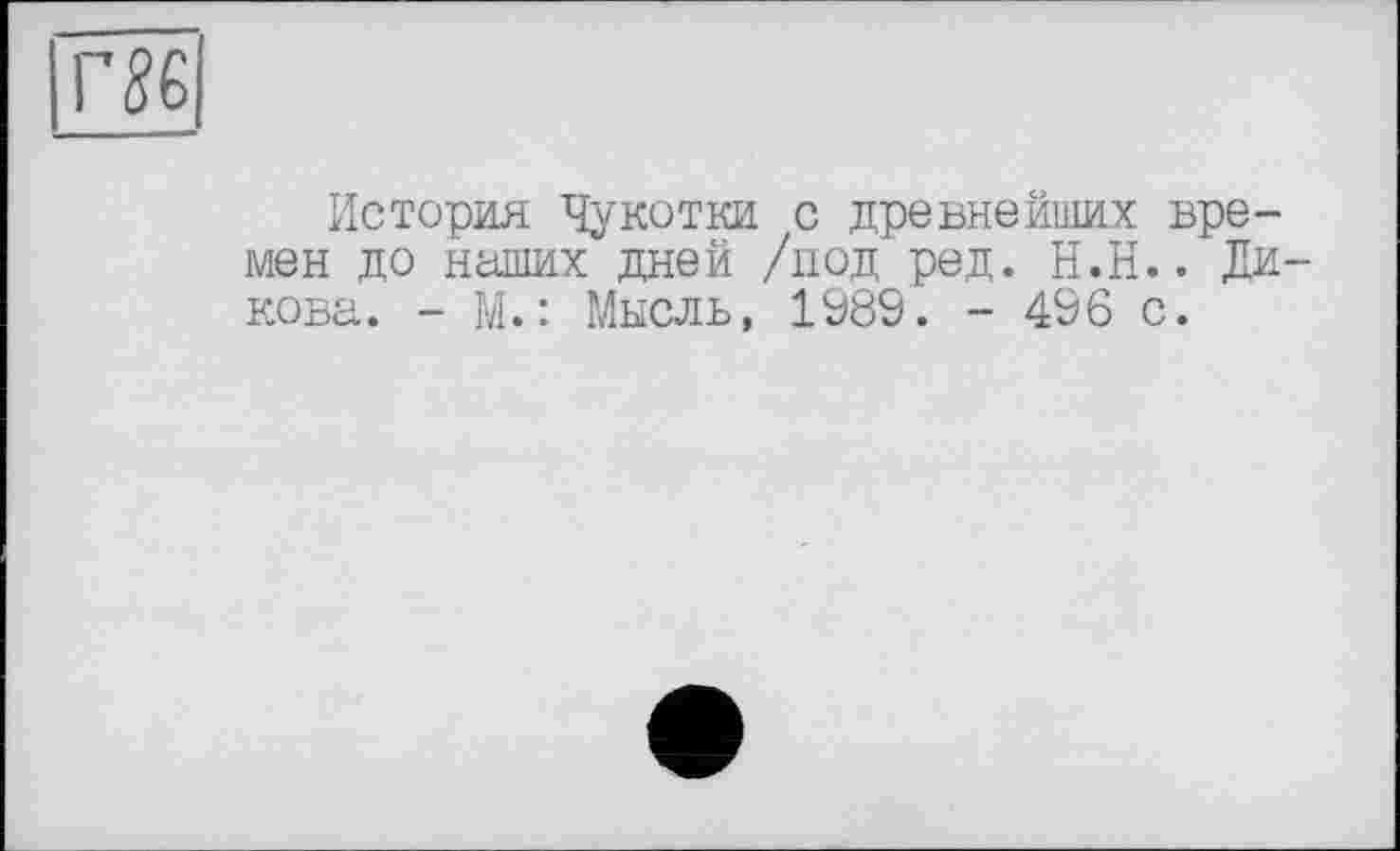 ﻿Г 86
История Чукотки с древнейших времен до наших дней /под ред. Н.Н.. Дикова. - М. : Мысль, 1989. - 496 с.